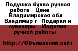 Подушка-буква ручная работа › Цена ­ 200 - Владимирская обл., Владимир г. Подарки и сувениры » Изделия ручной работы   